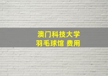 澳门科技大学羽毛球馆 费用